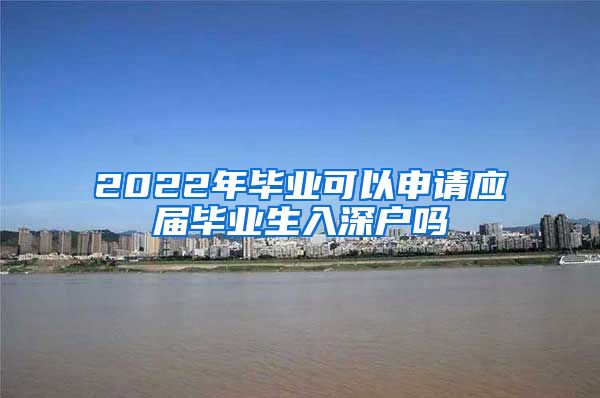 2022年毕业可以申请应届毕业生入深户吗