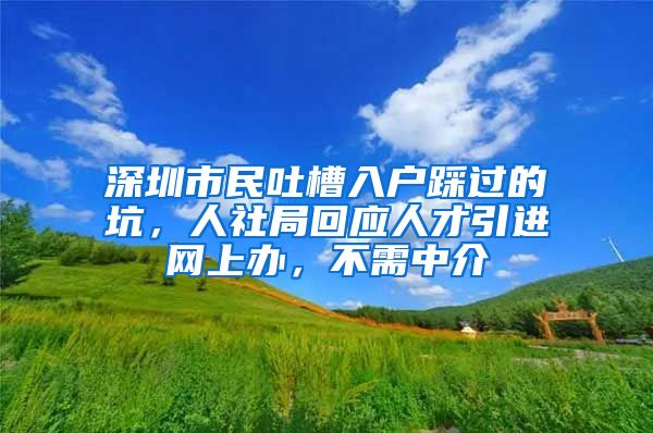 深圳市民吐槽入户踩过的坑，人社局回应人才引进网上办，不需中介