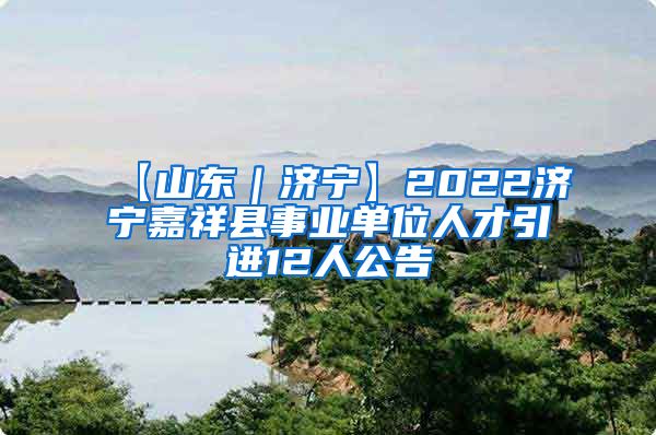 【山东｜济宁】2022济宁嘉祥县事业单位人才引进12人公告