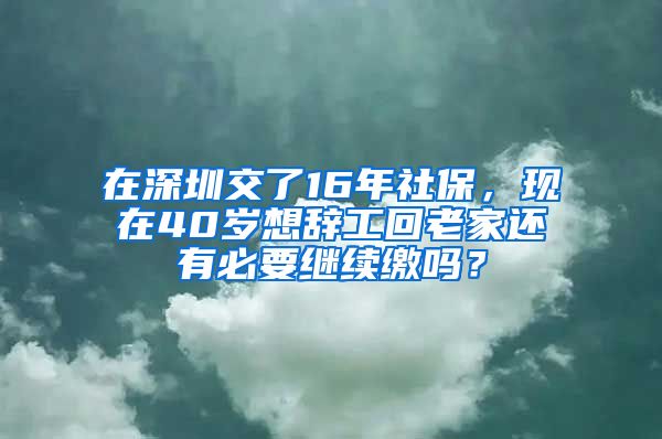 在深圳交了16年社保，现在40岁想辞工回老家还有必要继续缴吗？