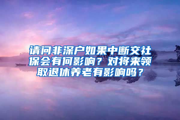 请问非深户如果中断交社保会有何影响？对将来领取退休养老有影响吗？