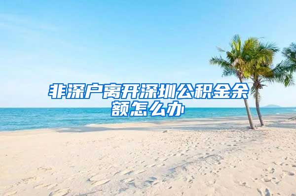 非深户离开深圳公积金余额怎么办