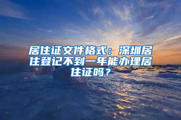 居住证文件格式：深圳居住登记不到一年能办理居住证吗？