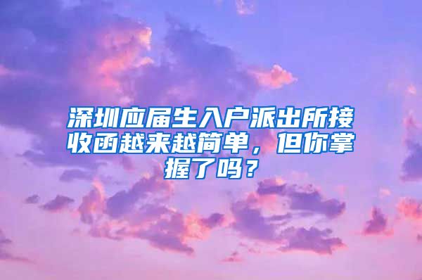 深圳应届生入户派出所接收函越来越简单，但你掌握了吗？