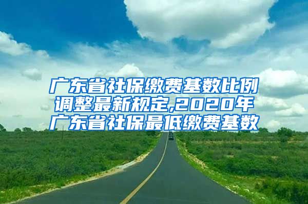 广东省社保缴费基数比例调整最新规定,2020年广东省社保最低缴费基数