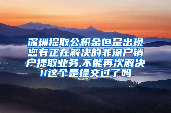 深圳提取公积金但是出现您有正在解决的非深户销户提取业务,不能再次解决!!这个是提交过了吗