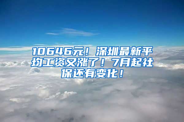 10646元！深圳最新平均工资又涨了！7月起社保还有变化！