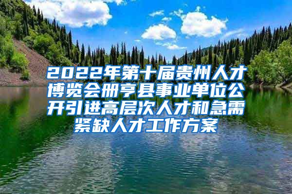 2022年第十届贵州人才博览会册亨县事业单位公开引进高层次人才和急需紧缺人才工作方案