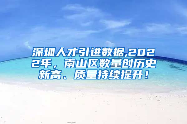 深圳人才引进数据,2022年，南山区数量创历史新高、质量持续提升！