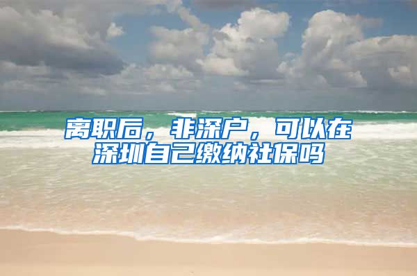 离职后，非深户，可以在深圳自己缴纳社保吗