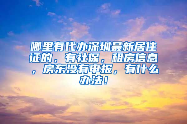 哪里有代办深圳最新居住证的，有社保，租房信息，房东没有申报，有什么办法！