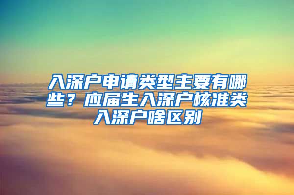 入深户申请类型主要有哪些？应届生入深户核准类入深户啥区别