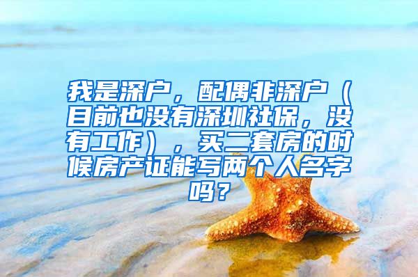 我是深户，配偶非深户（目前也没有深圳社保，没有工作），买二套房的时候房产证能写两个人名字吗？