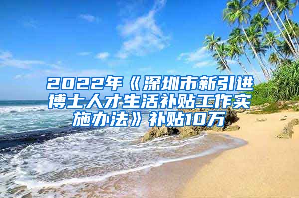 2022年《深圳市新引进博士人才生活补贴工作实施办法》补贴10万