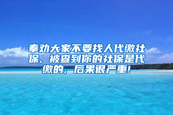 奉劝大家不要找人代缴社保, 被查到你的社保是代缴的, 后果很严重!