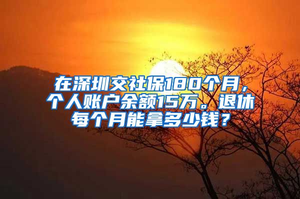 在深圳交社保180个月，个人账户余额15万。退休每个月能拿多少钱？