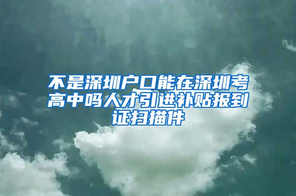 不是深圳户口能在深圳考高中吗人才引进补贴报到证扫描件