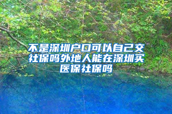 不是深圳户口可以自己交社保吗外地人能在深圳买医保社保吗