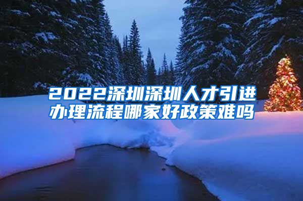 2022深圳深圳人才引进办理流程哪家好政策难吗