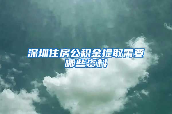 深圳住房公积金提取需要哪些资料