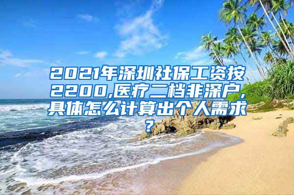 2021年深圳社保工资按2200,医疗二档非深户,具体怎么计算出个人需求？