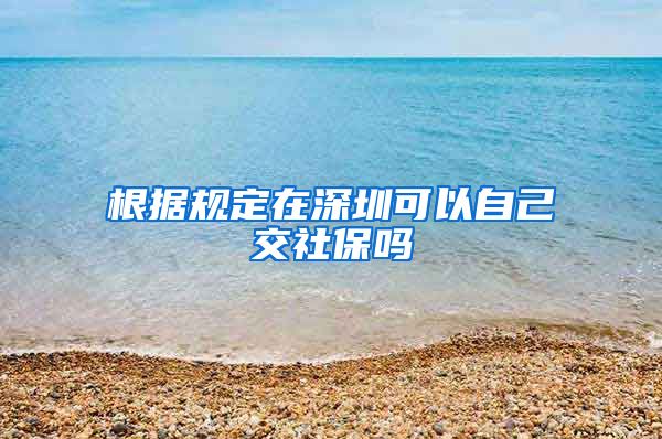 根据规定在深圳可以自己交社保吗