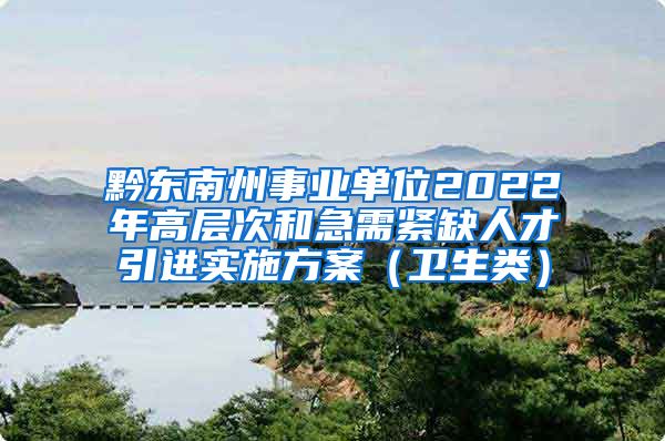 黔东南州事业单位2022年高层次和急需紧缺人才引进实施方案（卫生类）