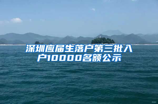 深圳应届生落户第三批入户10000名额公示