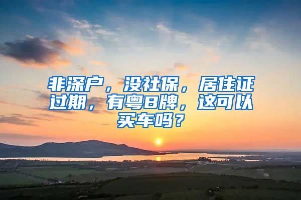 非深户，没社保，居住证过期，有粤B牌，这可以买车吗？