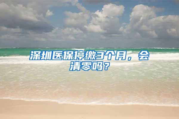 深圳医保停缴3个月，会清零吗？