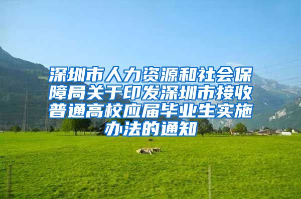 深圳市人力资源和社会保障局关于印发深圳市接收普通高校应届毕业生实施办法的通知