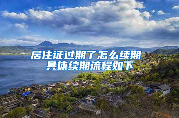 居住证过期了怎么续期 具体续期流程如下