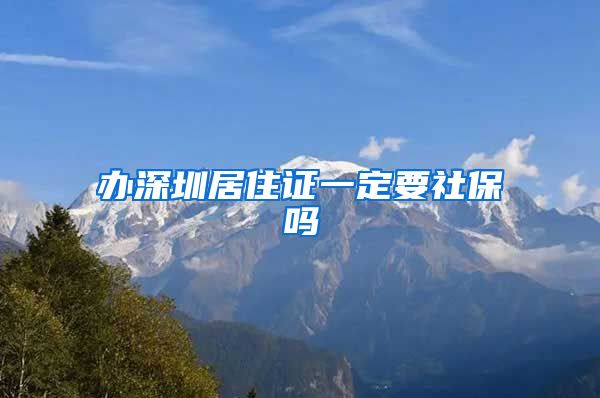 办深圳居住证一定要社保吗