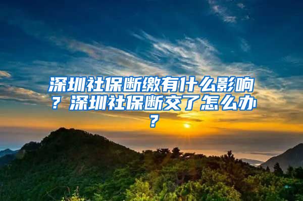 深圳社保断缴有什么影响？深圳社保断交了怎么办？