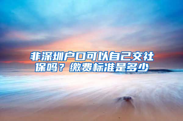 非深圳户口可以自己交社保吗？缴费标准是多少