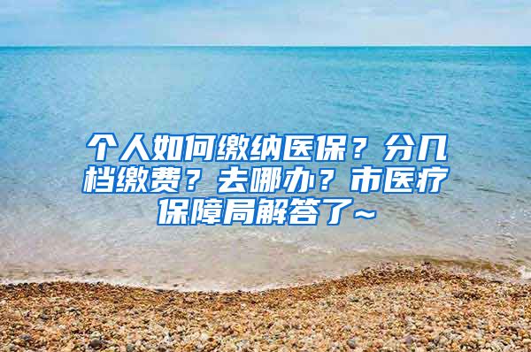 个人如何缴纳医保？分几档缴费？去哪办？市医疗保障局解答了~