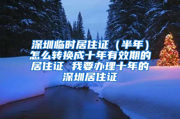 深圳临时居住证（半年）怎么转换成十年有效期的居住证 我要办理十年的深圳居住证