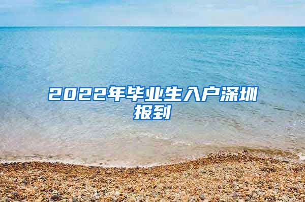 2022年毕业生入户深圳报到