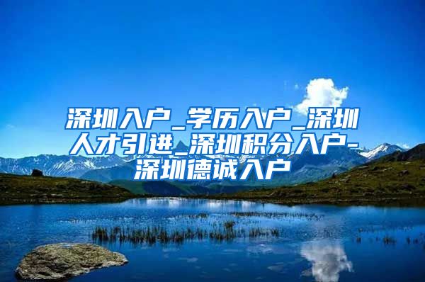 深圳入户_学历入户_深圳人才引进_深圳积分入户-深圳德诚入户