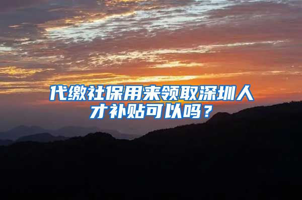 代缴社保用来领取深圳人才补贴可以吗？