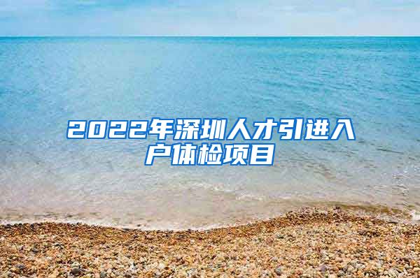 2022年深圳人才引进入户体检项目