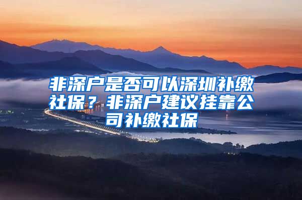 非深户是否可以深圳补缴社保？非深户建议挂靠公司补缴社保