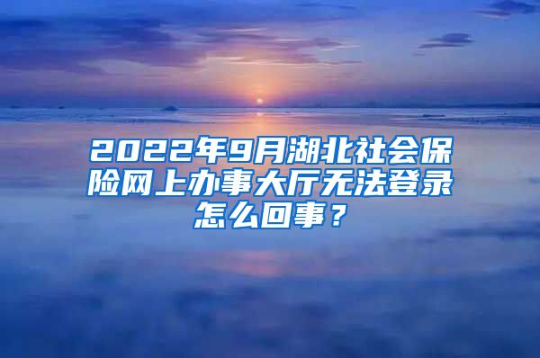 2022年9月湖北社会保险网上办事大厅无法登录怎么回事？