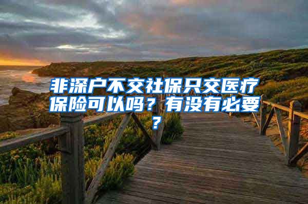 非深户不交社保只交医疗保险可以吗？有没有必要？