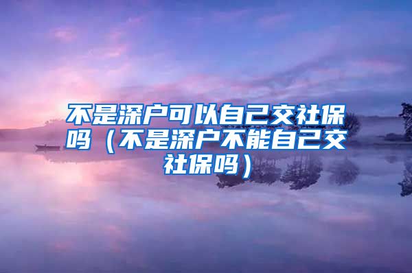 不是深户可以自己交社保吗（不是深户不能自己交社保吗）