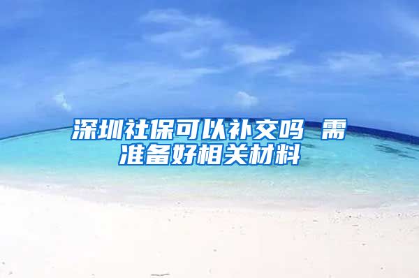 深圳社保可以补交吗 需准备好相关材料