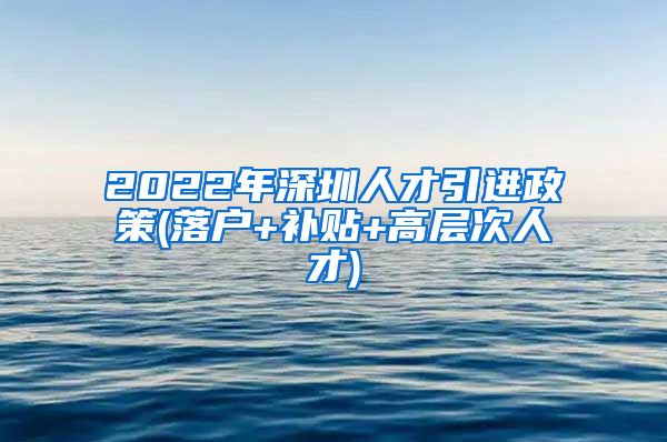 2022年深圳人才引进政策(落户+补贴+高层次人才)