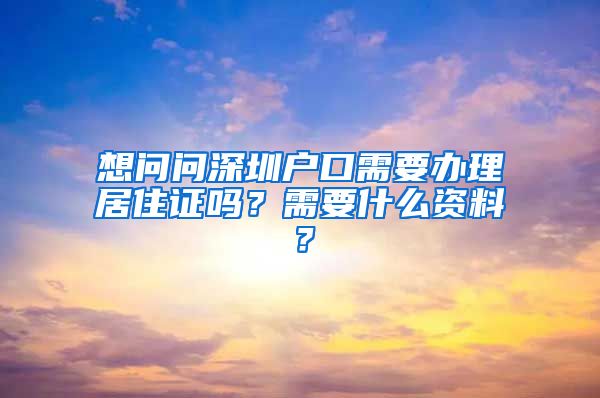 想问问深圳户口需要办理居住证吗？需要什么资料？