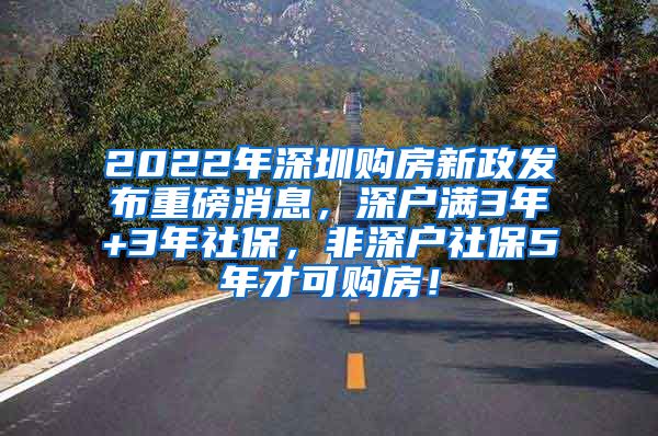 2022年深圳购房新政发布重磅消息，深户满3年+3年社保，非深户社保5年才可购房！