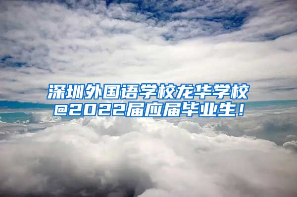 深圳外国语学校龙华学校@2022届应届毕业生！